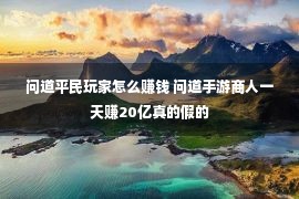 问道平民玩家怎么赚钱 问道手游商人一天赚20亿真的假的