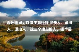 温州哪里可以做生意赚钱 温州人、莆田人、潮汕人，这三个地点的人，哪个最会营商呢？