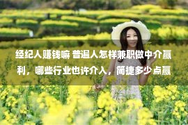 经纪人赚钱嘛 普遍人怎样兼职做中介赢利，哪些行业也许介入，简捷多少点赢利模式