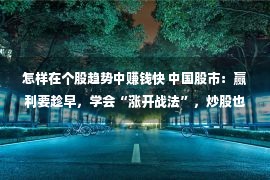 怎样在个股趋势中赚钱快 中国股市：赢利要趁早，学会“涨开战法”，炒股也变得简捷了！