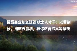 智慧商业怎么赚钱 犹太人才干：以智制伏，用脑去赢利，教你这两招高等挣钱办法