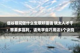 低谷期间做什么生意好赚钱 犹太人才干：想要多赢利，请先学会巧用这5个诀窍，致富没有难