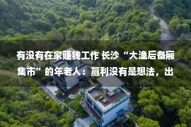 有没有在家赚钱工作 长沙“大渔后备厢集市”的年老人：赢利没有是想法，出门走走交冤家