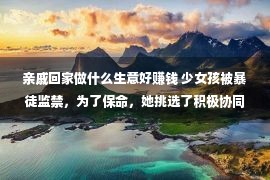 亲戚回家做什么生意好赚钱 少女孩被暴徒监禁，为了保命，她挑选了积极协同暴徒的各类要求！