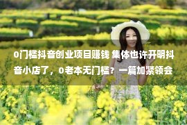 0门槛抖音创业项目赚钱 集体也许开明抖音小店了，0老本无门槛？一篇加紧领会