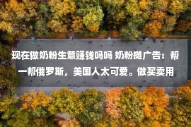 现在做奶粉生意赚钱吗吗 奶粉摊广告：帮一帮俄罗斯，美国人太可爱。做买卖用没有着公德勒索