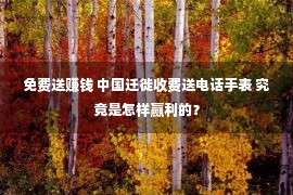 免费送赚钱 中国迁徙收费送电话手表 究竟是怎样赢利的？