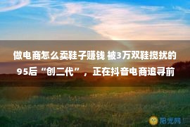 做电商怎么卖鞋子赚钱 被3万双鞋搅扰的95后“创二代”，正在抖音电商追寻前程