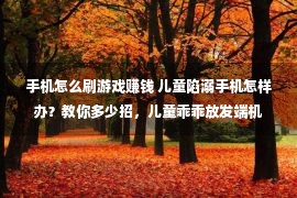 手机怎么刷游戏赚钱 儿童陷溺手机怎样办？教你多少招，儿童乖乖放发端机