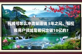 视频号怎么冲流量赚钱 5年之间，短视频用户领域是若何攻破10亿的？