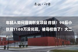 年轻人如何赚钱创业项目 炸锅！90后小伙捐1100万没兑现，被母校告了！大二停学创业，曾经办理70亿创投基金