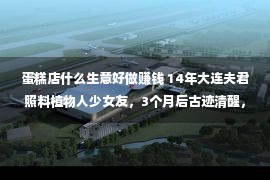 蛋糕店什么生意好做赚钱 14年大连夫君照料植物人少女友，3个月后古迹清醒，将夫君告上法庭