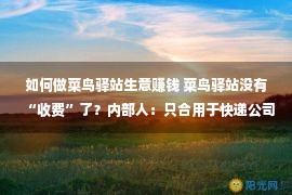 如何做菜鸟驿站生意赚钱 菜鸟驿站没有“收费”了？内部人：只合用于快递公司，没有会作用用户