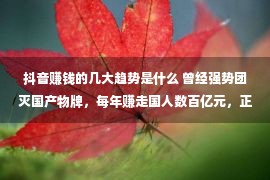 抖音赚钱的几大趋势是什么 曾经强势团灭国产物牌，每年赚走国人数百亿元，正受困于中国墟市