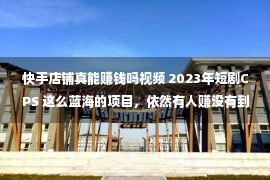 快手店铺真能赚钱吗视频 2023年短剧CPS 这么蓝海的项目，依然有人赚没有到钱！