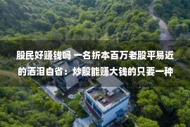 股民好赚钱吗 一名折本百万老股平易近的洒泪自省：炒股能赚大钱的只要一种人！