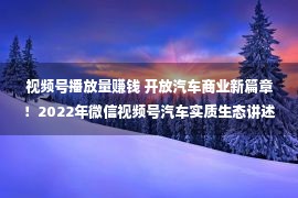 视频号播放量赚钱 开放汽车商业新篇章！2022年微信视频号汽车实质生态讲述瓜分