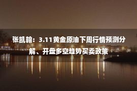  张凯翰：3.11黄金原油下周行情预测分解、开盘多空趋势买卖政策