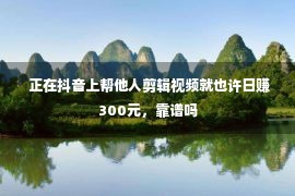  正在抖音上帮他人剪辑视频就也许日赚300元，靠谱吗