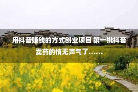 用抖音赚钱的方式创业项目 第一批抖音卖药的悄无声气了……