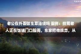 老公在外面做生意赚钱吗 案例：拾荒老人正在饭铺门口躲雨，东家把他摈弃，从此饭铺没了买卖