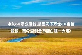 永久60怎么赚钱 魔兽天下万世60金价暴涨，而今复制金币能白赚一大笔！