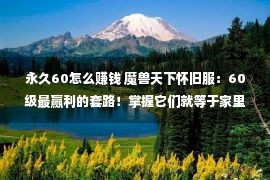 永久60怎么赚钱 魔兽天下怀旧服：60级最赢利的套路！掌握它们就等于家里有矿！