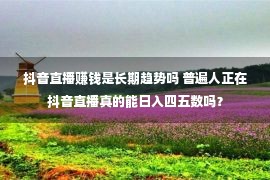 抖音直播赚钱是长期趋势吗 普遍人正在抖音直播真的能日入四五数吗？