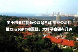 关于创业的视频公众号名称 创业公司扎堆ChatGPT被置疑：大模子自研有几许？