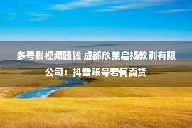 多号刷视频赚钱 成都欣荣启扬教训有限公司：抖音账号若何卖货