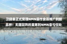  卫健委正式受理NMN算作食品推广剂新品种！无限回购的美慈利NMN幸亏何处？