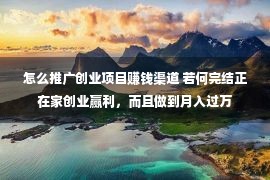 怎么推广创业项目赚钱渠道 若何完结正在家创业赢利，而且做到月入过万