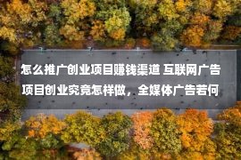 怎么推广创业项目赚钱渠道 互联网广告项目创业究竟怎样做，全媒体广告若何加紧挣钱