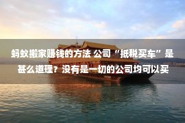 蚂蚁搬家赚钱的方法 公司“抵税买车”是甚么道理？没有是一切的公司均可以买车抵税