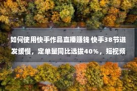 如何使用快手作品直播赚钱 快手38节迸发缓慢，定单量同比选拔40%，短视频定单量同比增添209%