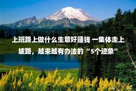 上班路上做什么生意好赚钱 一集体走上坡路，越来越有办法的“5个迹象”