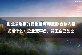 创业做老板的变化趋势有哪些:合伙人模式是什么？企业变平台，员工自己创业做老板！