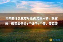 常州做什么生意好赚钱 史乘人物：胡雪岩：做买卖便是8个坛子7个盖，盖来盖去没有穿帮