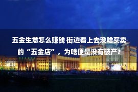 五金生意怎么赚钱 街边看上去没啥买卖的“五金店”，为啥便是没有破产？