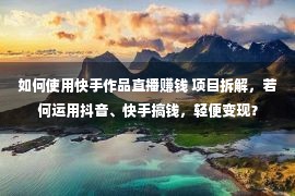 如何使用快手作品直播赚钱 项目拆解，若何运用抖音、快手搞钱，轻便变现？