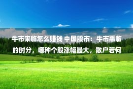 牛市来临怎么赚钱 中国股市：牛市惠临的时分，哪种个股涨幅最大，散户若何驾驭？