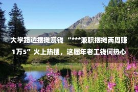 大学路边摆摊赚钱 “***兼职摆摊两周赚1万5”火上热搜，这届年老工钱何热心摆摊？