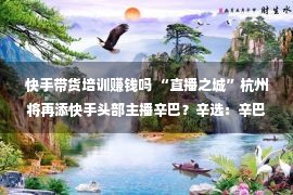 快手带货培训赚钱吗 “直播之城”杭州将再添快手头部主播辛巴？辛选：辛巴暂未常驻 将深耕杭州