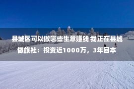 县城区可以做哪些生意赚钱 我正在县城做旅社：投资近1000万，3年回本