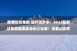 根据经验准备:最好徒步季：2022最新环勃朗峰重装自由行攻略！准备出发吧！