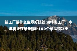 新工厂做什么生意好赚钱 淘特淘工厂：本年将正在泉州孵化100个单品销冠王