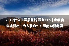 2017什么生意最赚钱 壹点315｜宠物狗竟被算出“为人耿直”！起底AI算命买卖经