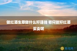 做红酒生意做什么好赚钱 若何做好红酒买卖呢