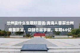 兰州卖什么生意好赚钱:青海人靠买兰州推里致富，店肆合遍宇宙，年赔60亿