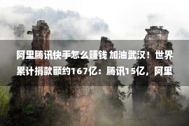 阿里腾讯快手怎么赚钱 加油武汉！世界累计捐款额约167亿：腾讯15亿，阿里10亿，快手90后主播1.5亿……